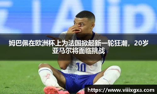 姆巴佩在欧洲杯上为法国掀起新一轮狂潮，20岁亚马尔将面临挑战