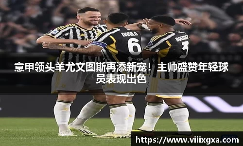 意甲领头羊尤文图斯再添新宠！主帅盛赞年轻球员表现出色