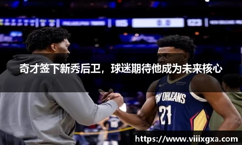 奇才签下新秀后卫，球迷期待他成为未来核心