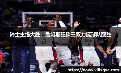 骑士主场大胜，詹姆斯狂砍三双力挺球队取胜