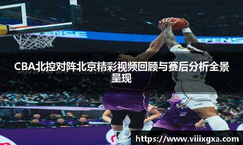 CBA北控对阵北京精彩视频回顾与赛后分析全景呈现