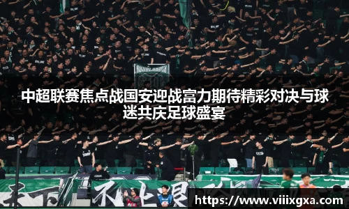 中超联赛焦点战国安迎战富力期待精彩对决与球迷共庆足球盛宴