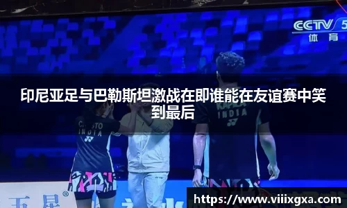 印尼亚足与巴勒斯坦激战在即谁能在友谊赛中笑到最后