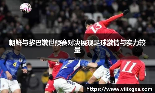 朝鲜与黎巴嫩世预赛对决展现足球激情与实力较量