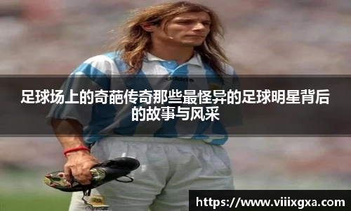 足球场上的奇葩传奇那些最怪异的足球明星背后的故事与风采