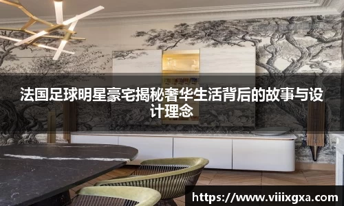 法国足球明星豪宅揭秘奢华生活背后的故事与设计理念