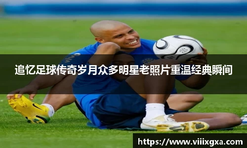 追忆足球传奇岁月众多明星老照片重温经典瞬间