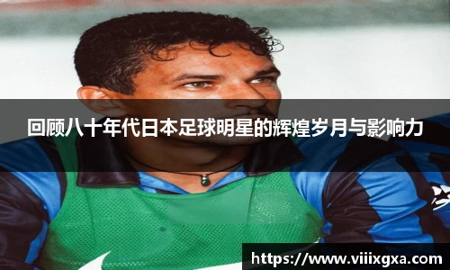 回顾八十年代日本足球明星的辉煌岁月与影响力