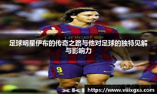 足球明星伊布的传奇之路与他对足球的独特见解与影响力